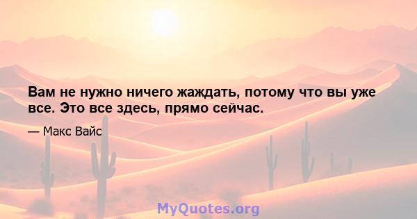 Вам не нужно ничего жаждать, потому что вы уже все. Это все здесь, прямо сейчас.