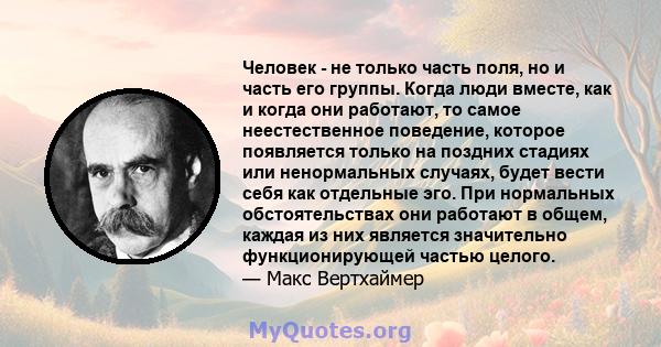 Человек - не только часть поля, но и часть его группы. Когда люди вместе, как и когда они работают, то самое неестественное поведение, которое появляется только на поздних стадиях или ненормальных случаях, будет вести