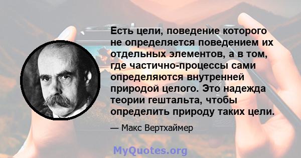 Есть цели, поведение которого не определяется поведением их отдельных элементов, а в том, где частично-процессы сами определяются внутренней природой целого. Это надежда теории гештальта, чтобы определить природу таких