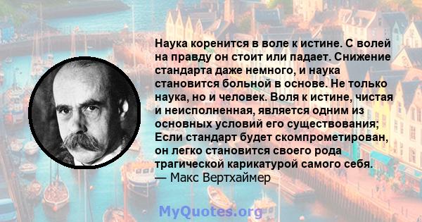 Наука коренится в воле к истине. С волей на правду он стоит или падает. Снижение стандарта даже немного, и наука становится больной в основе. Не только наука, но и человек. Воля к истине, чистая и неисполненная,