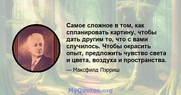 Самое сложное в том, как спланировать картину, чтобы дать другим то, что с вами случилось. Чтобы окрасить опыт, предложить чувство света и цвета, воздуха и пространства.