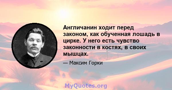 Англичанин ходит перед законом, как обученная лошадь в цирке. У него есть чувство законности в костях, в своих мышцах.