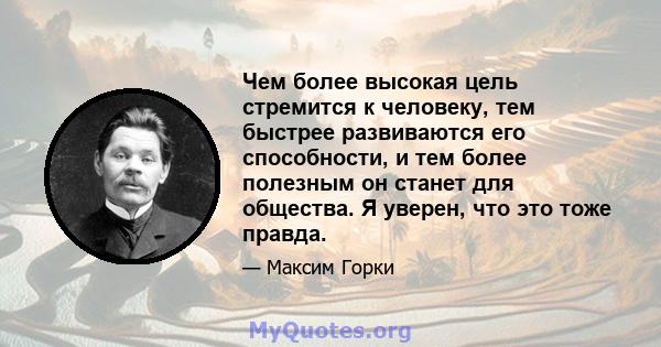 Чем более высокая цель стремится к человеку, тем быстрее развиваются его способности, и тем более полезным он станет для общества. Я уверен, что это тоже правда.