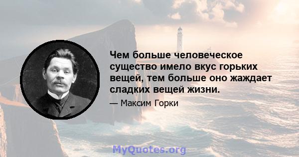 Чем больше человеческое существо имело вкус горьких вещей, тем больше оно жаждает сладких вещей жизни.