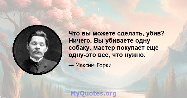 Что вы можете сделать, убив? Ничего. Вы убиваете одну собаку, мастер покупает еще одну-это все, что нужно.