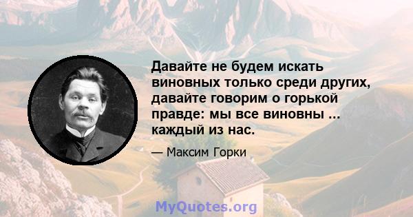 Давайте не будем искать виновных только среди других, давайте говорим о горькой правде: мы все виновны ... каждый из нас.