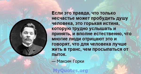 Если это правда, что только несчастье может пробудить душу человека, это горькая истина, которую трудно услышать и принять, и вполне естественно, что многие люди отрицают это и говорят, что для человека лучше жить в