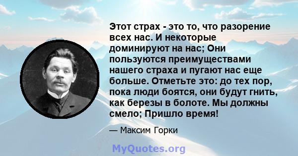 Этот страх - это то, что разорение всех нас. И некоторые доминируют на нас; Они пользуются преимуществами нашего страха и пугают нас еще больше. Отметьте это: до тех пор, пока люди боятся, они будут гнить, как березы в