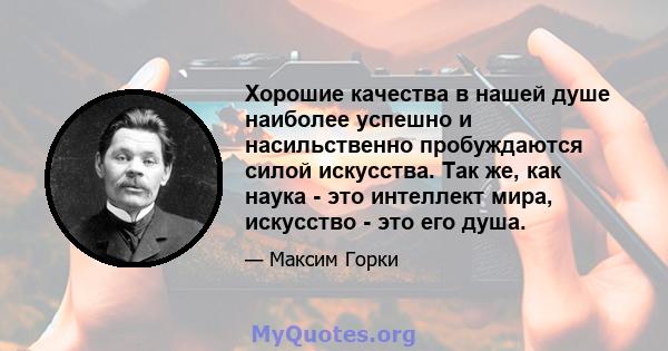 Хорошие качества в нашей душе наиболее успешно и насильственно пробуждаются силой искусства. Так же, как наука - это интеллект мира, искусство - это его душа.