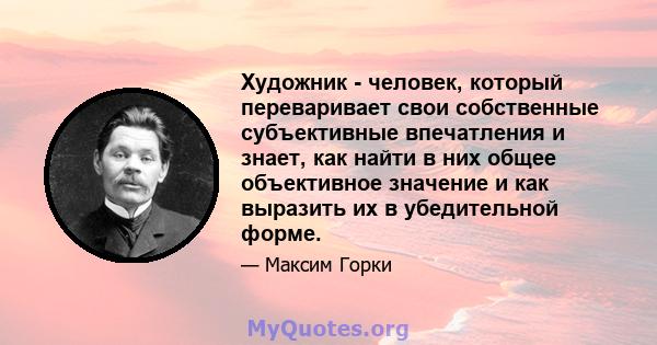 Художник - человек, который переваривает свои собственные субъективные впечатления и знает, как найти в них общее объективное значение и как выразить их в убедительной форме.