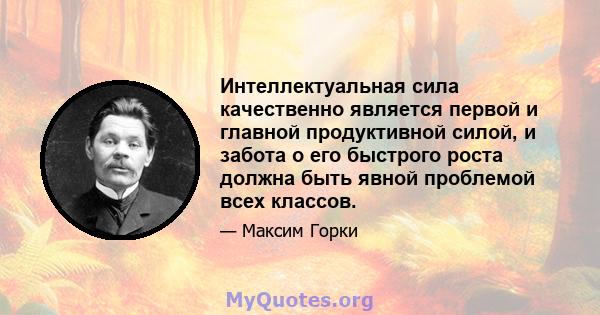 Интеллектуальная сила качественно является первой и главной продуктивной силой, и забота о его быстрого роста должна быть явной проблемой всех классов.