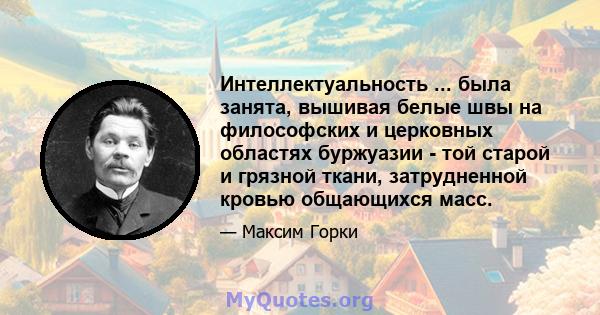 Интеллектуальность ... была занята, вышивая белые швы на философских и церковных областях буржуазии - той старой и грязной ткани, затрудненной кровью общающихся масс.