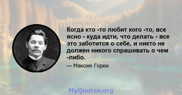 Когда кто -то любит кого -то, все ясно - куда идти, что делать - все это заботится о себе, и никто не должен никого спрашивать о чем -либо.