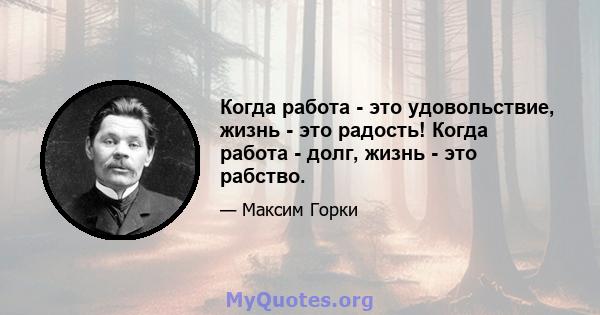 Когда работа - это удовольствие, жизнь - это радость! Когда работа - долг, жизнь - это рабство.