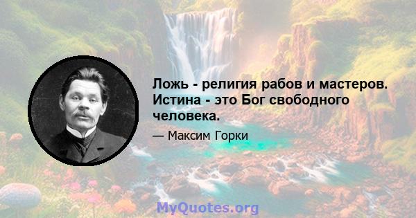 Ложь - религия рабов и мастеров. Истина - это Бог свободного человека.