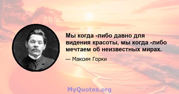 Мы когда -либо давно для видения красоты, мы когда -либо мечтаем об неизвестных мирах.