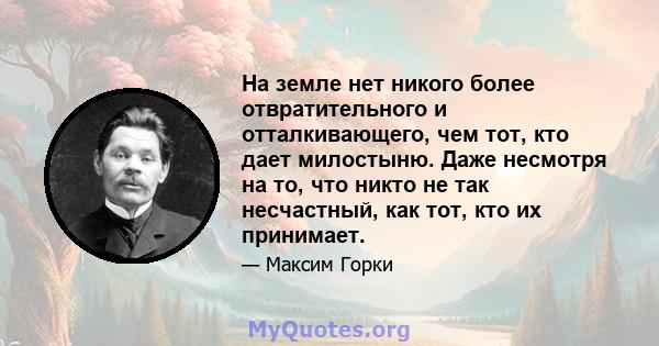 На земле нет никого более отвратительного и отталкивающего, чем тот, кто дает милостыню. Даже несмотря на то, что никто не так несчастный, как тот, кто их принимает.