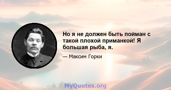 Но я не должен быть пойман с такой плохой приманкой! Я большая рыба, я.