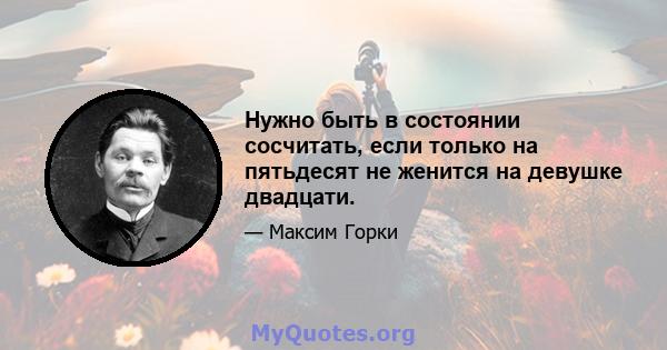 Нужно быть в состоянии сосчитать, если только на пятьдесят не женится на девушке двадцати.