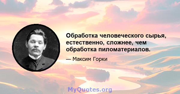 Обработка человеческого сырья, естественно, сложнее, чем обработка пиломатериалов.