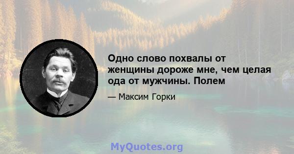 Одно слово похвалы от женщины дороже мне, чем целая ода от мужчины. Полем