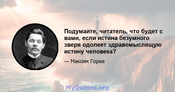 Подумайте, читатель, что будет с вами, если истина безумного зверя одолеет здравомыслящую истину человека?