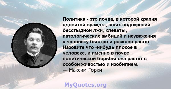 Политика - это почва, в которой крапия ядовитой вражды, злых подозрений, бесстыдной лжи, клеветы, патологических амбиций и неуважения к человеку быстро и росково растет. Назовите что -нибудь плохое в человеке, и именно