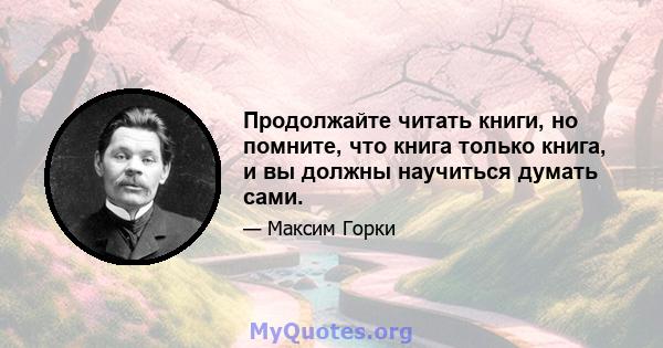 Продолжайте читать книги, но помните, что книга только книга, и вы должны научиться думать сами.