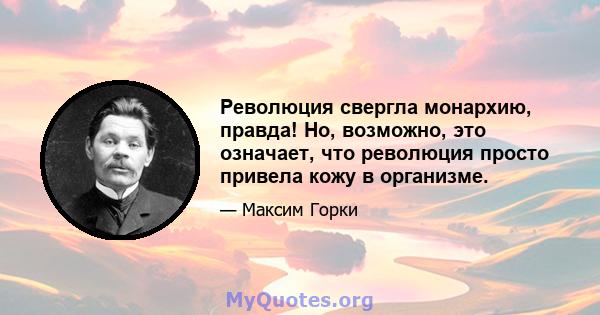 Революция свергла монархию, правда! Но, возможно, это означает, что революция просто привела кожу в организме.