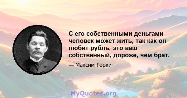 С его собственными деньгами человек может жить, так как он любит рубль, это ваш собственный, дороже, чем брат.