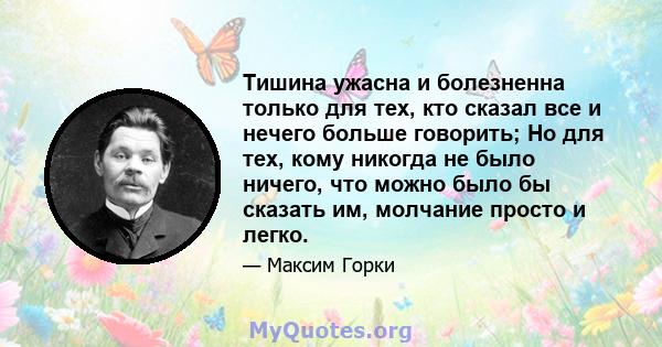 Тишина ужасна и болезненна только для тех, кто сказал все и нечего больше говорить; Но для тех, кому никогда не было ничего, что можно было бы сказать им, молчание просто и легко.