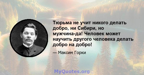 Тюрьма не учит никого делать добро, ни Сибири, но мужчина-да! Человек может научить другого человека делать добро на добро!