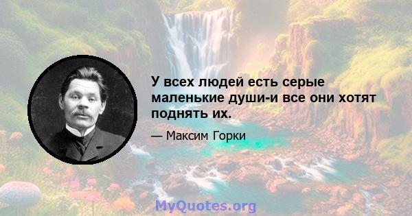 У всех людей есть серые маленькие души-и все они хотят поднять их.