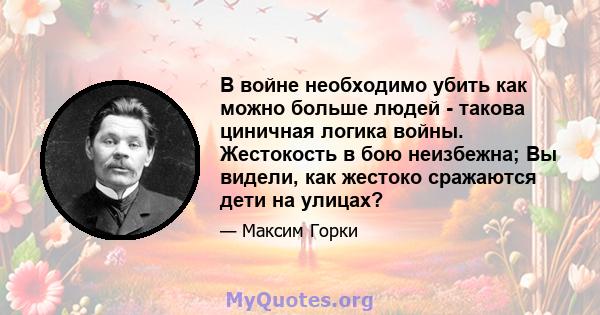 В войне необходимо убить как можно больше людей - такова циничная логика войны. Жестокость в бою неизбежна; Вы видели, как жестоко сражаются дети на улицах?