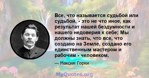 Все, что называется судьбой или судьбой, - это не что иное, как результат нашей бездумности и нашего недоверия к себе; Мы должны знать, что все, что создано на Земле, создано его единственным мастером и рабочим -