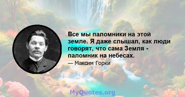 Все мы паломники на этой земле. Я даже слышал, как люди говорят, что сама Земля - ​​паломник на небесах.