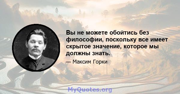 Вы не можете обойтись без философии, поскольку все имеет скрытое значение, которое мы должны знать.