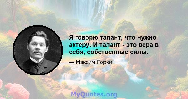 Я говорю талант, что нужно актеру. И талант - это вера в себя, собственные силы.