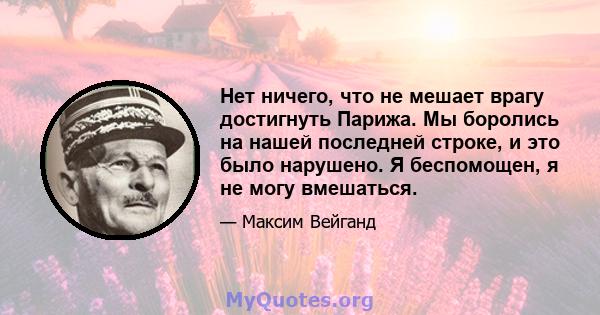 Нет ничего, что не мешает врагу достигнуть Парижа. Мы боролись на нашей последней строке, и это было нарушено. Я беспомощен, я не могу вмешаться.