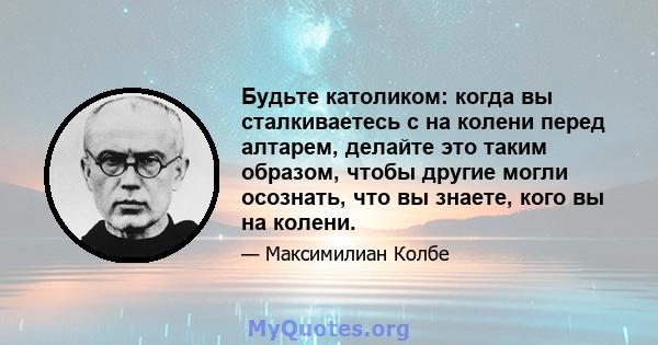 Будьте католиком: когда вы сталкиваетесь с на колени перед алтарем, делайте это таким образом, чтобы другие могли осознать, что вы знаете, кого вы на колени.