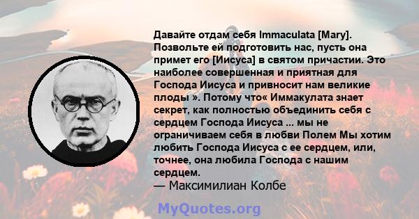 Давайте отдам себя Immaculata [Mary]. Позвольте ей подготовить нас, пусть она примет его [Иисуса] в святом причастии. Это наиболее совершенная и приятная для Господа Иисуса и привносит нам великие плоды ». Потому что«