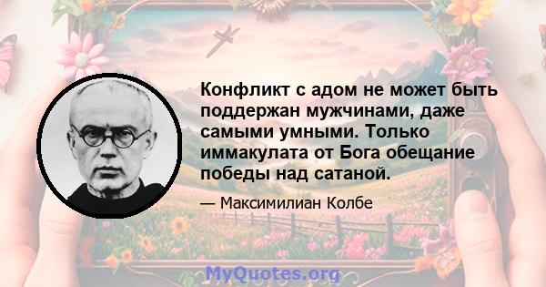 Конфликт с адом не может быть поддержан мужчинами, даже самыми умными. Только иммакулата от Бога обещание победы над сатаной.