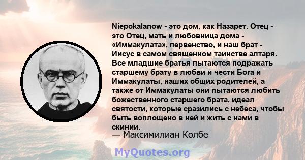 Niepokalanow - это дом, как Назарет. Отец - это Отец, мать и любовница дома - «Иммакулата», первенство, и наш брат - Иисус в самом священном таинстве алтаря. Все младшие братья пытаются подражать старшему брату в любви