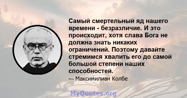 Самый смертельный яд нашего времени - безразличие. И это происходит, хотя слава Бога не должна знать никаких ограничений. Поэтому давайте стремимся хвалить его до самой большой степени наших способностей.