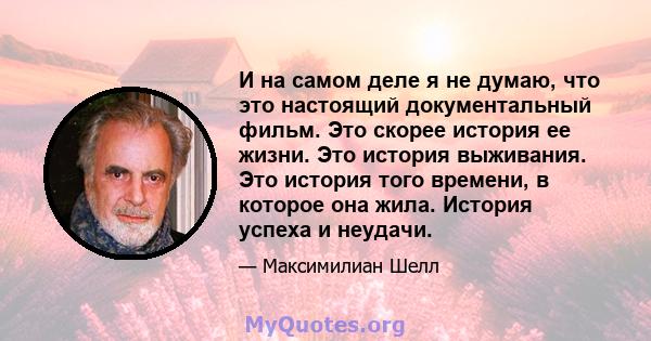 И на самом деле я не думаю, что это настоящий документальный фильм. Это скорее история ее жизни. Это история выживания. Это история того времени, в которое она жила. История успеха и неудачи.