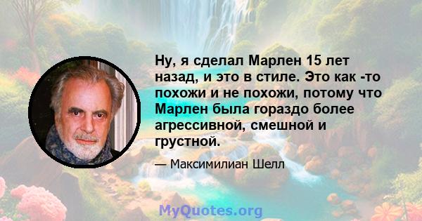 Ну, я сделал Марлен 15 лет назад, и это в стиле. Это как -то похожи и не похожи, потому что Марлен была гораздо более агрессивной, смешной и грустной.