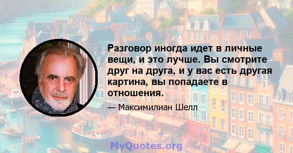 Разговор иногда идет в личные вещи, и это лучше. Вы смотрите друг на друга, и у вас есть другая картина, вы попадаете в отношения.