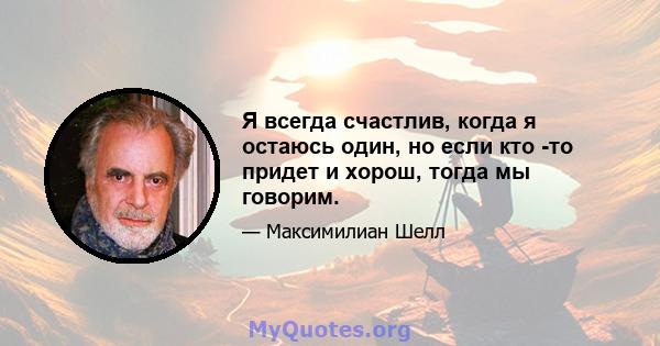 Я всегда счастлив, когда я остаюсь один, но если кто -то придет и хорош, тогда мы говорим.