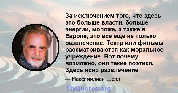 За исключением того, что здесь это больше власти, больше энергии, моложе, а также в Европе, это все еще не только развлечение. Театр или фильмы рассматриваются как моральное учреждение. Вот почему, возможно, они такие