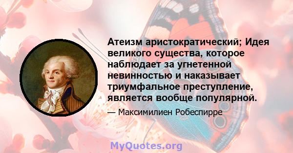 Атеизм аристократический; Идея великого существа, которое наблюдает за угнетенной невинностью и наказывает триумфальное преступление, является вообще популярной.